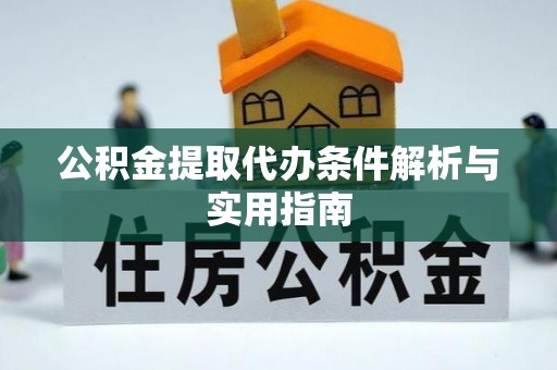 资阳公积金提取代办条件解析与实用指南