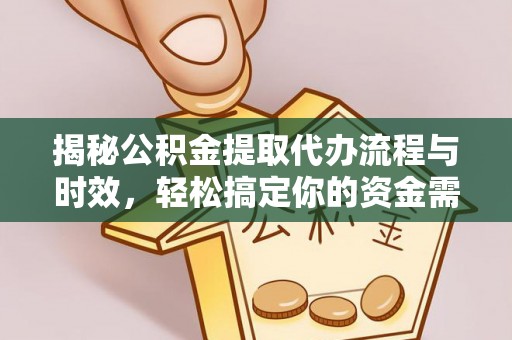 资阳揭秘公积金提取代办流程与时效，轻松搞定你的资金需求