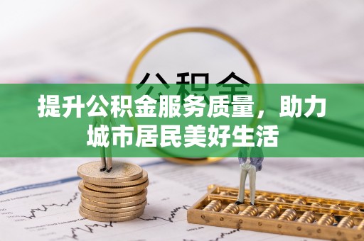 资阳提升公积金服务质量，助力城市居民美好生活