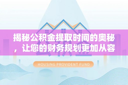 资阳揭秘公积金提取时间的奥秘，让您的财务规划更加从容