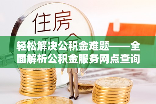 资阳轻松解决公积金难题——全面解析公积金服务网点查询技巧
