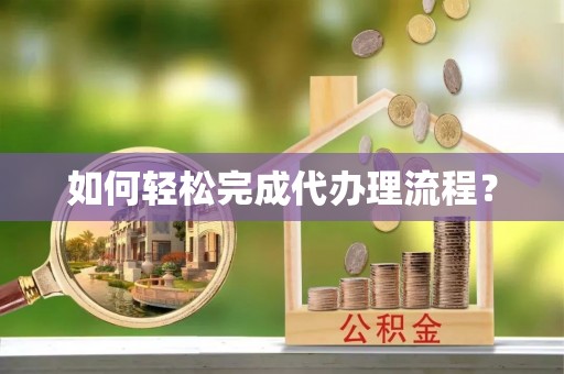 资阳如何轻松完成代办理流程？