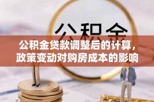 资阳公积金贷款调整后的计算，政策变动对购房成本的影响分析