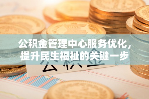 资阳公积金管理中心服务优化，提升民生福祉的关键一步