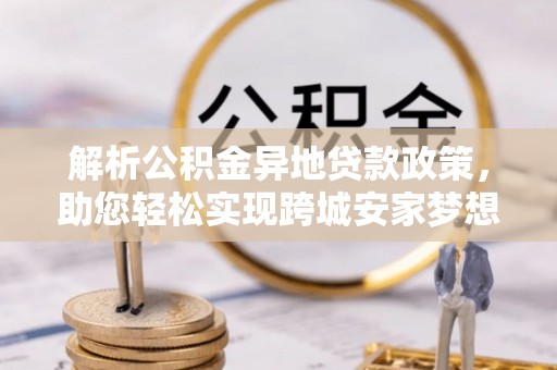 资阳解析公积金异地贷款政策，助您轻松实现跨城安家梦想