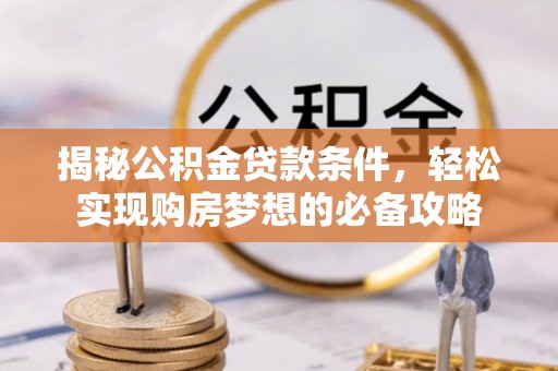 资阳揭秘公积金贷款条件，轻松实现购房梦想的必备攻略