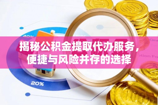 资阳揭秘公积金提取代办服务，便捷与风险并存的选择