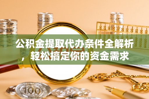 资阳公积金提取代办条件全解析，轻松搞定你的资金需求