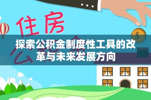 资阳探索公积金制度性工具的改革与未来发展方向