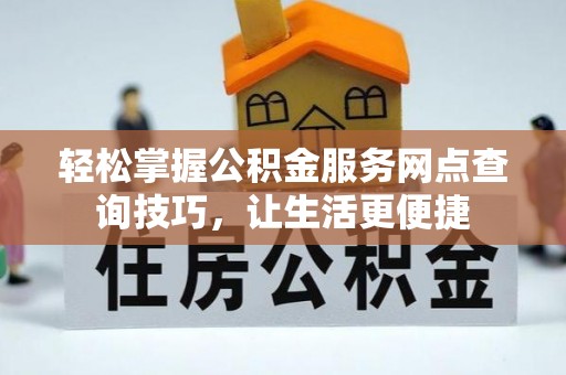 资阳轻松掌握公积金服务网点查询技巧，让生活更便捷
