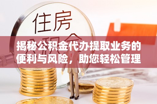 资阳揭秘公积金代办提取业务的便利与风险，助您轻松管理个人资金