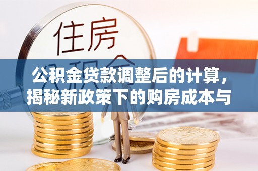 资阳公积金贷款调整后的计算，揭秘新政策下的购房成本与规划