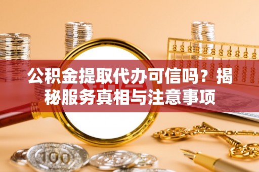 资阳公积金提取代办可信吗？揭秘服务真相与注意事项