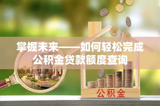 资阳掌握未来——如何轻松完成公积金贷款额度查询