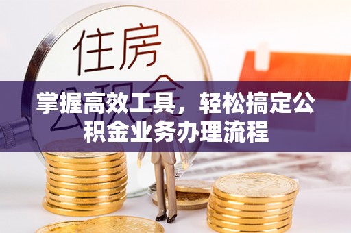 资阳掌握高效工具，轻松搞定公积金业务办理流程