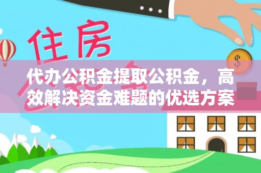 资阳代办公积金提取公积金，高效解决资金难题的优选方案