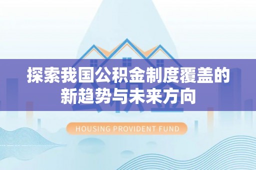 资阳探索我国公积金制度覆盖的新趋势与未来方向