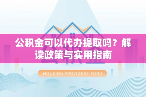 资阳公积金可以代办提取吗？解读政策与实用指南
