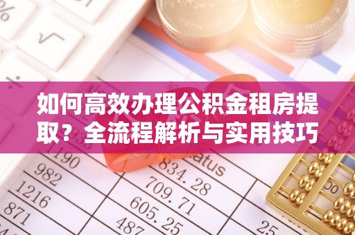 资阳如何高效办理公积金租房提取？全流程解析与实用技巧